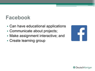 Facebook
• Can have educational applications
• Communicate about projects;
• Make assignment interactive; and
• Create learning group
 