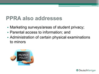 PPRA also addresses
• Marketing surveys/areas of student privacy;
• Parental access to information; and
• Administration of certain physical examinations
to minors
 