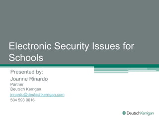 Electronic Security Issues for
Schools
Presented by:
Joanne Rinardo
Partner
Deutsch Kerrigan
jrinardo@deutschkerrigan.com
504 593 0616
 