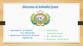 Electronics & Embedded System
• Submitted To - Er. Ashok A.
& Er. Manvendra
• Department - Electronics & Comm.
Engineering
• Submitted By -
Saurabh Kesarwani
• ID - 16BTECE014
• Programme - B.Tech (ECE)
 