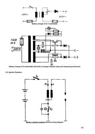 Battery charger 6/12 V switchable




    Battery charger 6/12 switchable with built−in charge indicator lamp and measuring instrument


9.2. Ignition Systems




                         Battery−ignition systems General wiring diagram


                                                                                                   136
 