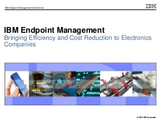 © 2012 IBM Corporation
IBM Endpoint Management: Electronics
© 2013 IBM Corporation
IBM Endpoint Management
Bringing Efficiency and Cost Reduction to Electronics
Companies
 
