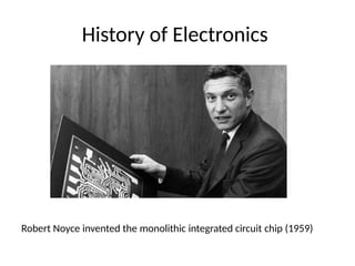 History of Electronics
Robert Noyce invented the monolithic integrated circuit chip (1959)
 