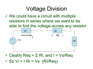 • We could have a circuit with multiple
resistors in series where we want to be
able to find the voltage across any resistor
• Clearly Req = Σ Ri, and I = Vs/Req
• So Vi = I·Ri = Vs ·(Ri/Req)
Voltage Division
+
-
Vs
R1 Ri
I
. . . . . .
Rn
+ Vi -
 