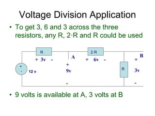 • To get 3, 6 and 3 across the three
resistors, any R, 2·R and R could be used
• 9 volts is available at A, 3 volts at B
Voltage Division Application
+
- 12 v
R 2·R
R
+ 6v -
+
9v
-
+ 3v - +
3v
-
A B
 
