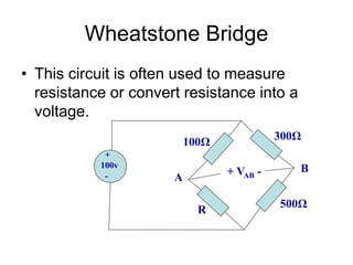 Wheatstone Bridge
• This circuit is often used to measure
resistance or convert resistance into a
voltage.
+
100v
-
100Ω
R
500Ω
300Ω
+ VAB -
A
B
 