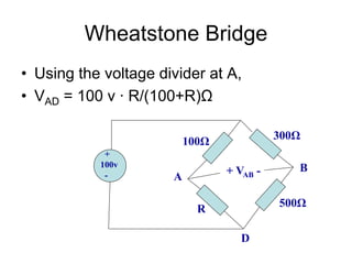 Wheatstone Bridge
• Using the voltage divider at A,
• VAD = 100 v ∙ R/(100+R)Ω
+
100v
-
100Ω
R
500Ω
300Ω
+ VAB -
A
B
D
 