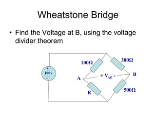 Wheatstone Bridge
• Find the Voltage at B, using the voltage
divider theorem
+
100v
-
100Ω
R
500Ω
300Ω
+ VAB -
A
B
 