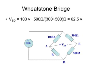 Wheatstone Bridge
• VBD = 100 v ∙ 500Ω/(300+500)Ω = 62.5 v
+
100v
-
100Ω
R
500Ω
300Ω
+ VAB -
A
B
D
 