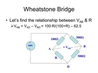 Wheatstone Bridge
• Let’s find the relationship between VAB & R
VAB = VAD – VBD = 100∙R/(100+R) – 62.5
+
100v
-
100Ω
R
500Ω
300Ω
+ VAB -
A
B
D
 