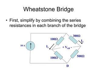 Wheatstone Bridge
• First, simplify by combining the series
resistances in each branch of the bridge
10 A
100Ω
100Ω
500Ω
300Ω
+ VAB -
D
I2
I1
 