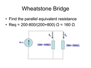 Wheatstone Bridge
• Find the parallel equivalent resistance
• Req = 200∙800/(200+800) Ω = 160 Ω
10 A
100+100Ω 300+500Ω
I2
I1
 