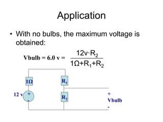 Application
• With no bulbs, the maximum voltage is
obtained:
12v·R2
1Ω+R1+R2
1Ω R1
+
-
12 v R2
+
Vbulb
-
Vbulb = 6.0 v =
 
