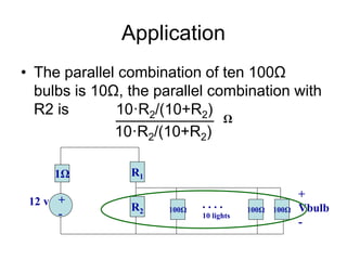 Application
• The parallel combination of ten 100Ω
bulbs is 10Ω, the parallel combination with
R2 is 10·R2/(10+R2)
10·R2/(10+R2)
1Ω R1
+
-
12 v R2 100Ω 100Ω 100Ω
. . . .
10 lights
+
Vbulb
-
Ω
 