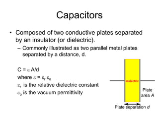 Capacitors
• Composed of two conductive plates separated
by an insulator (or dielectric).
– Commonly illustrated as two parallel metal plates
separated by a distance, d.
C = ε A/d
where ε = εr εo
εr is the relative dielectric constant
εo is the vacuum permittivity
 