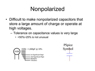 Nonpolarized
• Difficult to make nonpolarized capacitors that
store a large amount of charge or operate at
high voltages.
– Tolerance on capacitance values is very large
• +50%/-25% is not unusual
PSpice
Symbol
 