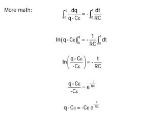 More math:
0 ε
∫ ∫
q t
0
dq dt
= -
q- C RC
( )0
ε ∫
t
q
0
1
ln q- C = - dt
RC
ε
ε
 
 
 
q- C t
ln = -
-C RC
ε
ε
t
-
RC
q- C
= e
-C
ε ε
t
-
RC
q- C =-C e
 