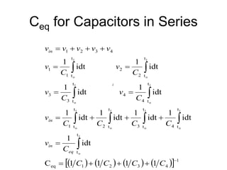 Ceq for Capacitors in Series
i
( ) ( ) ( ) ( )
[ ] 1
4
3
2
1
eq
t
t
t
t
4
t
t
3
t
t
2
t
t
1
t
t
4
4
t
t
3
3
t
t
2
2
t
t
1
1
4
3
2
1
1
1
1
1
C
idt
1
idt
1
idt
1
idt
1
idt
1
idt
1
idt
1
idt
1
idt
1
1
o
1
o
1
o
1
o
1
o
1
o
1
o
1
o
1
o
−
+
+
+
=
=
+
+
+
=
=
=
=
=
+
+
+
=
∫
∫
∫
∫
∫
∫
∫
∫
∫
C
C
C
C
C
v
C
C
C
C
v
C
v
C
v
C
v
C
v
v
v
v
v
v
eq
in
in
in
 