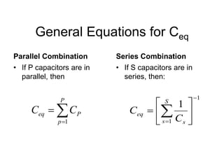 General Equations for Ceq
Parallel Combination Series Combination
• If P capacitors are in
parallel, then
• If S capacitors are in
series, then:
1
1
1
−
=






= ∑
S
s s
eq
C
C
∑
=
=
P
p
P
eq C
C
1
 