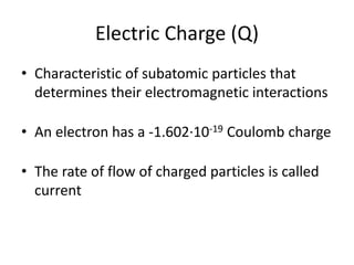 Electric Charge (Q)
• Characteristic of subatomic particles that
determines their electromagnetic interactions
• An electron has a -1.602∙10-19 Coulomb charge
• The rate of flow of charged particles is called
current
 