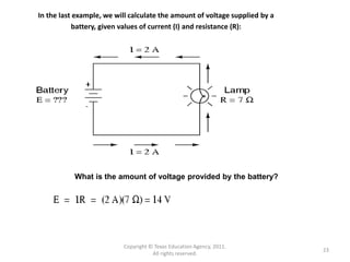 Copyright © Texas Education Agency, 2011.
All rights reserved.
23
In the last example, we will calculate the amount of voltage supplied by a
battery, given values of current (I) and resistance (R):
What is the amount of voltage provided by the battery?
 