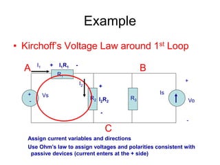 Example
• Kirchoff’s Voltage Law around 1st Loop
+
-
Vs Is
R1
R2 R3
+
Vo
-
A B
C
I2
I1
+
I2R2
-
+ I1R1 -
Assign current variables and directions
Use Ohm’s law to assign voltages and polarities consistent with
passive devices (current enters at the + side)
 