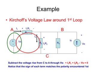 Example
• Kirchoff’s Voltage Law around 1st Loop
+
-
Vs Is
R1
R2 R3
+
Vo
-
A B
C
I2
I1
+
I2R2
-
+ I1R1 -
Subtract the voltage rise from C to A through Vs: + I1R1 + I2R2 – Vs = 0
Notice that the sign of each term matches the polarity encountered 1st
 