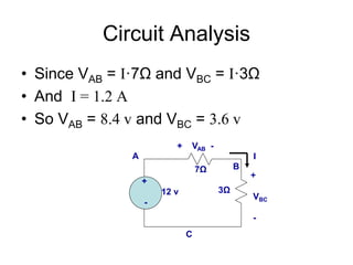 Circuit Analysis
• Since VAB = I·7Ω and VBC = I·3Ω
• And I = 1.2 A
• So VAB = 8.4 v and VBC = 3.6 v
+
12 v
-
I
7Ω
3Ω
A
B
C
+ VAB -
+
VBC
-
 