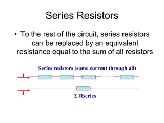 Series Resistors
• To the rest of the circuit, series resistors
can be replaced by an equivalent
resistance equal to the sum of all resistors
. . .
Σ Rseries
Series resistors (same current through all)
I
I
 