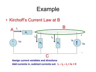 Example
• Kirchoff’s Current Law at B
+
-
Vs Is
R1
R2 R3
+
Vo
-
A
B
C
I2
I1
Assign current variables and directions
Add currents in, subtract currents out: I1 – I2 – I3 + Is = 0
I3
 