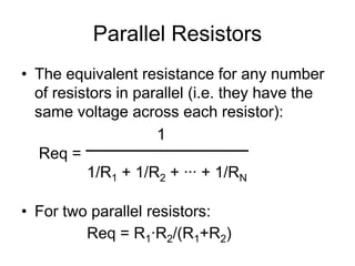 Parallel Resistors
• The equivalent resistance for any number
of resistors in parallel (i.e. they have the
same voltage across each resistor):
1
Req =
1/R1 + 1/R2 + ∙∙∙ + 1/RN
• For two parallel resistors:
Req = R1∙R2/(R1+R2)
 
