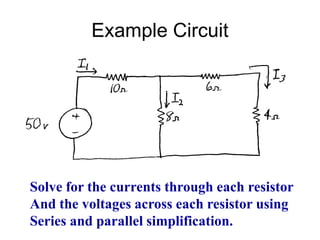Example Circuit
Solve for the currents through each resistor
And the voltages across each resistor using
Series and parallel simplification.
 