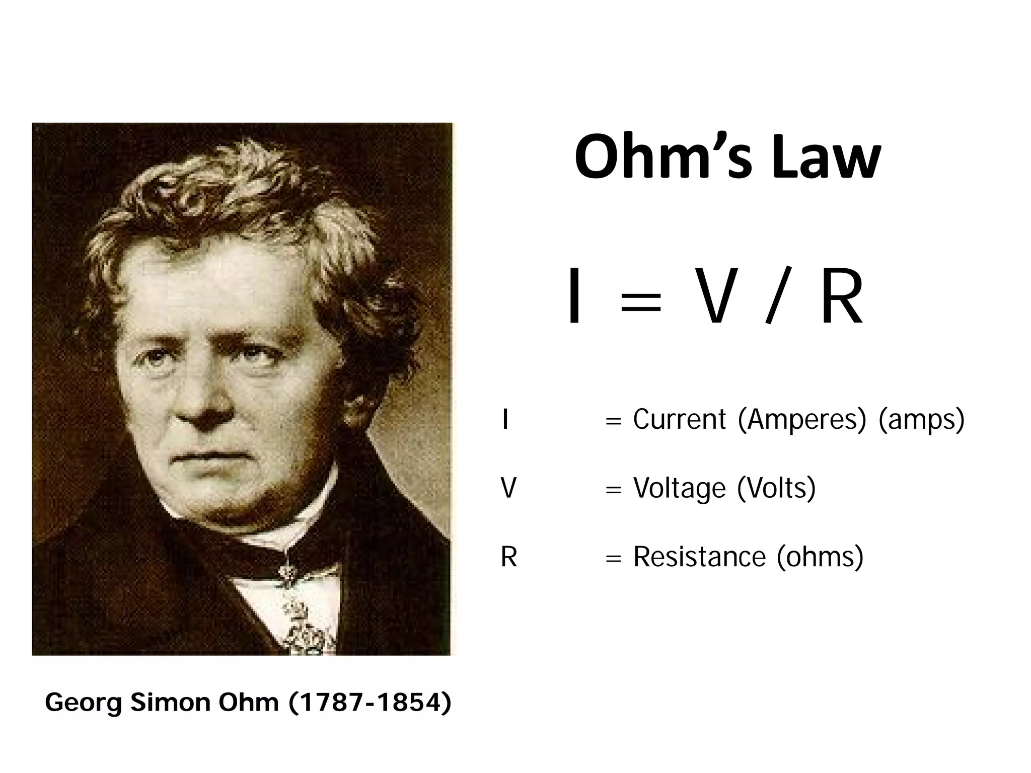 Ohm’s Law
I = V / R
Georg Simon Ohm (1787-1854)
I = Current (Amperes) (amps)
V = Voltage (Volts)
R = Resistance (ohms)
 