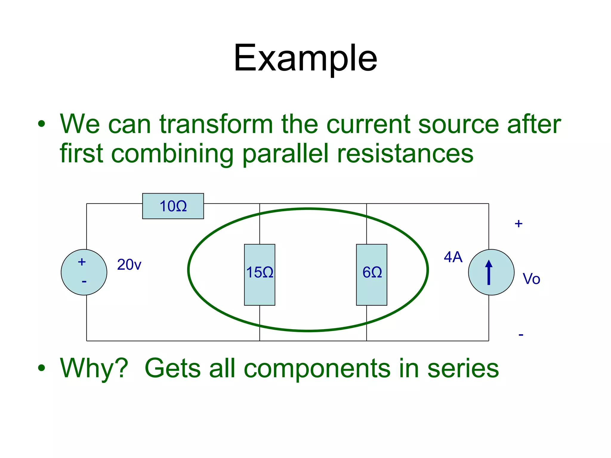 • We can transform the current source after
first combining parallel resistances
• Why? Gets all components in series
Example
+
-
20v 4A
10Ω
15Ω 6Ω
+
Vo
-
 