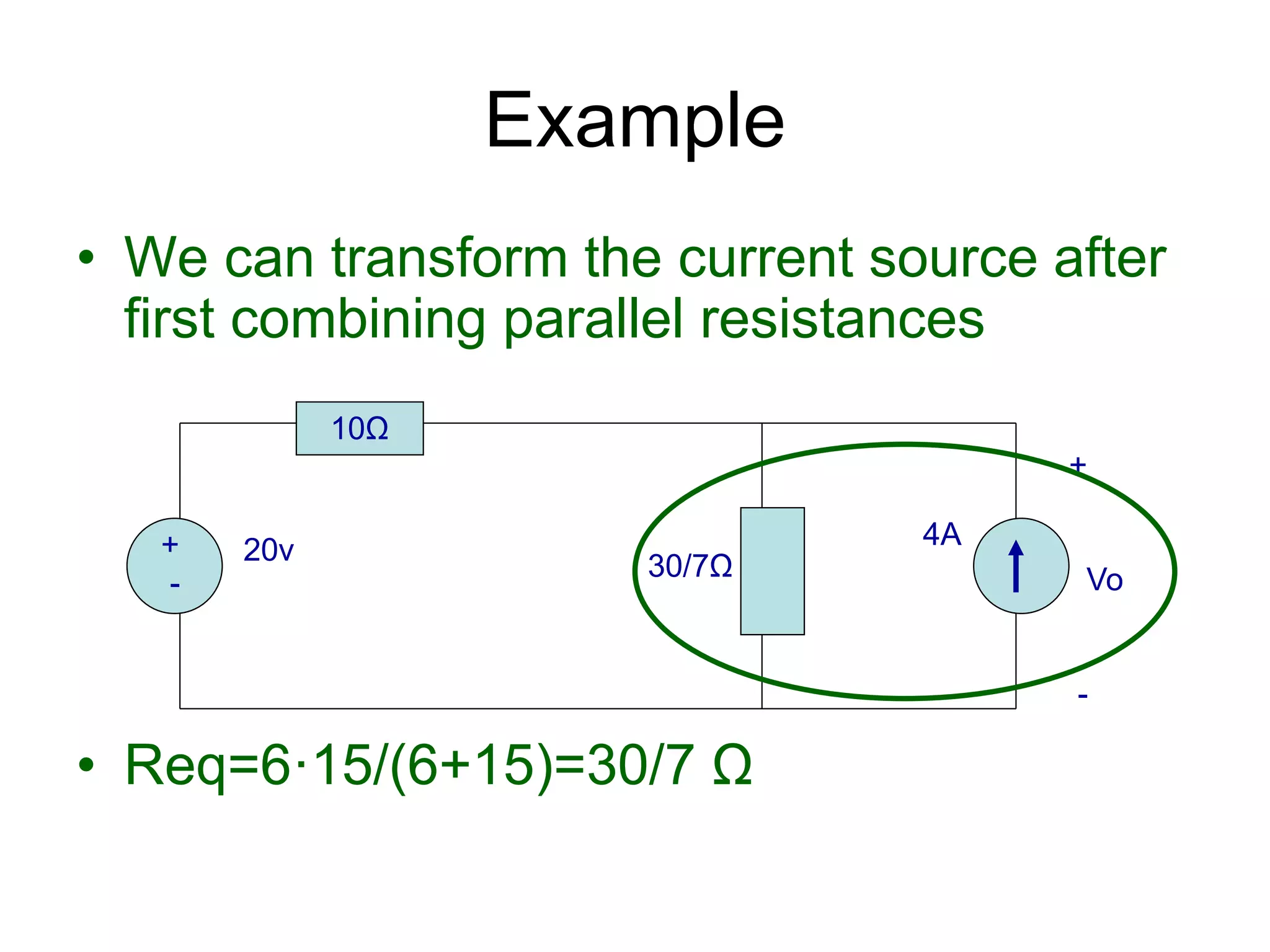 • We can transform the current source after
first combining parallel resistances
• Req=6·15/(6+15)=30/7 Ω
Example
+
-
20v 4A
10Ω
30/7Ω
+
Vo
-
 