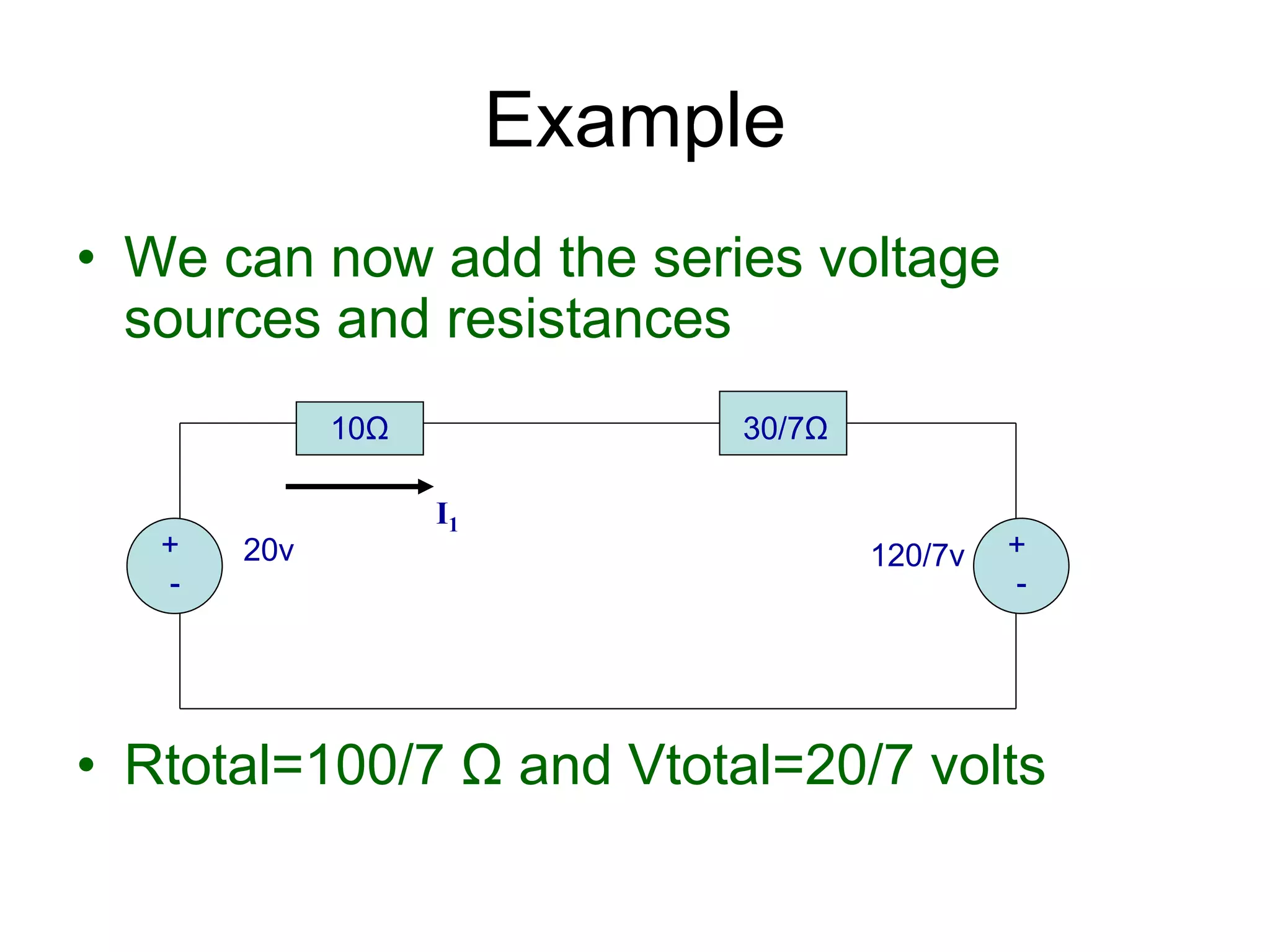 • We can now add the series voltage
sources and resistances
• Rtotal=100/7 Ω and Vtotal=20/7 volts
Example
+
-
20v 120/7v
10Ω 30/7Ω
+
-
I1
 