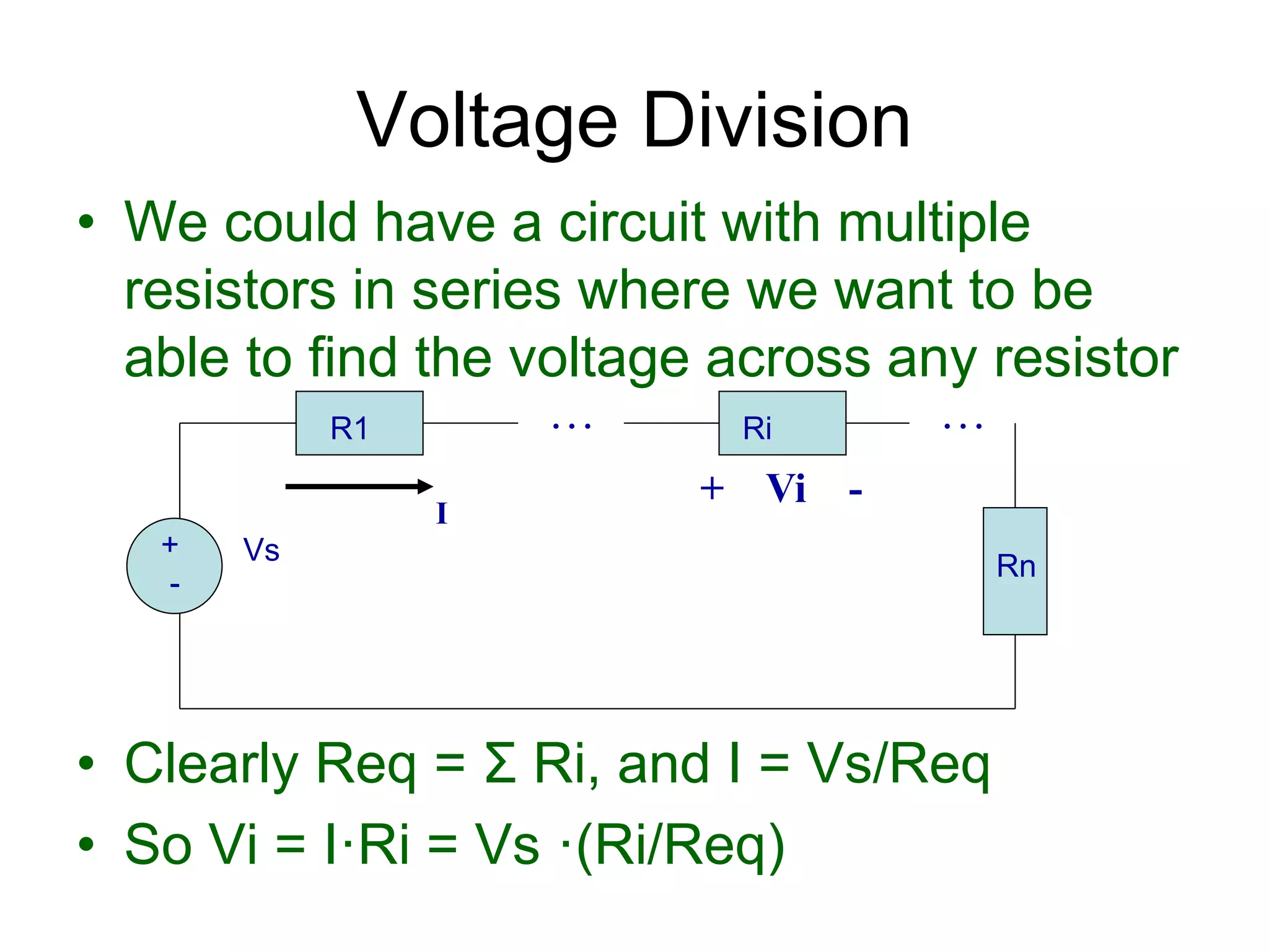 • We could have a circuit with multiple
resistors in series where we want to be
able to find the voltage across any resistor
• Clearly Req = Σ Ri, and I = Vs/Req
• So Vi = I·Ri = Vs ·(Ri/Req)
Voltage Division
+
-
Vs
R1 Ri
I
. . . . . .
Rn
+ Vi -
 