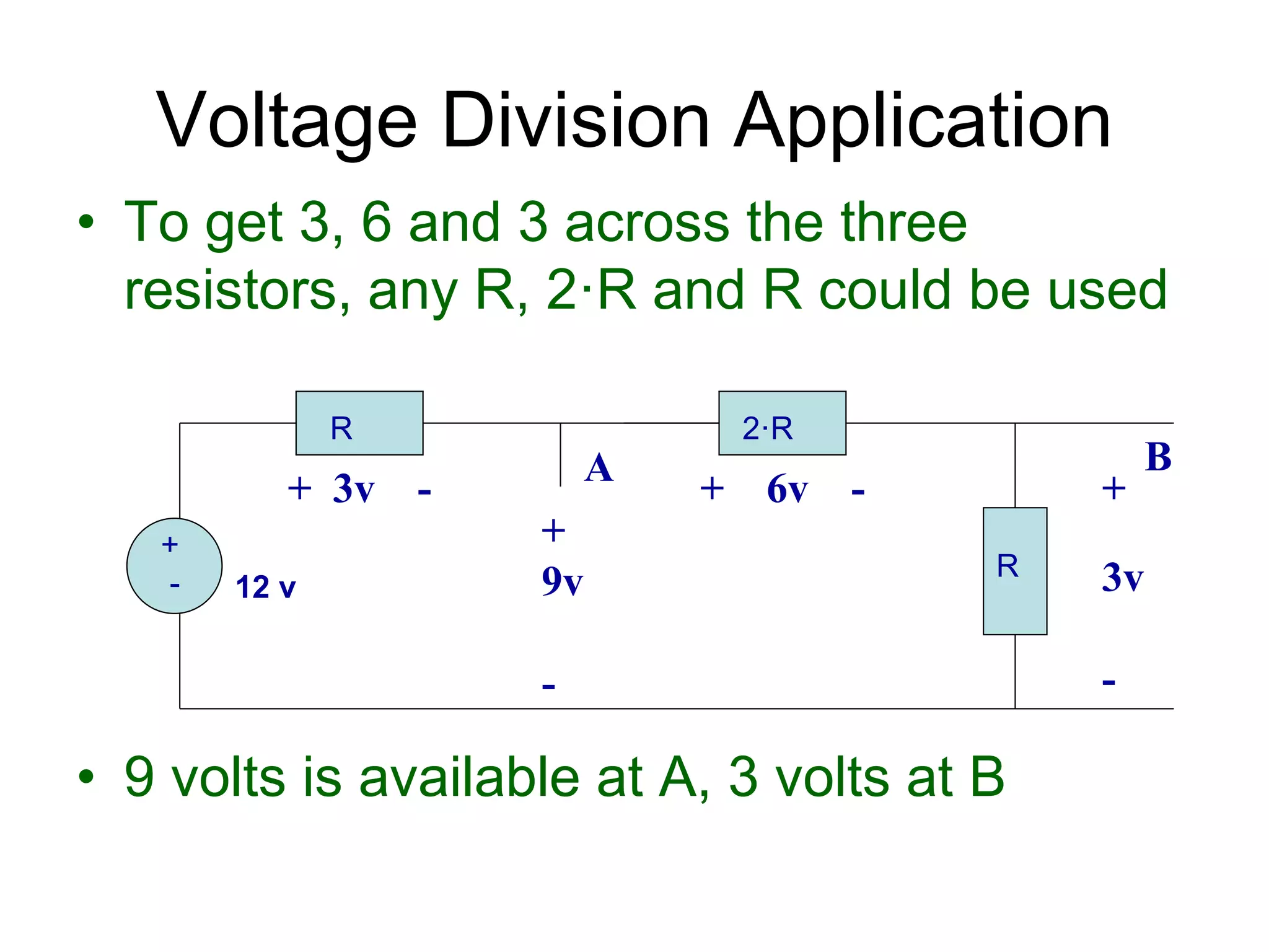 • To get 3, 6 and 3 across the three
resistors, any R, 2·R and R could be used
• 9 volts is available at A, 3 volts at B
Voltage Division Application
+
- 12 v
R 2·R
R
+ 6v -
+
9v
-
+ 3v - +
3v
-
A B
 