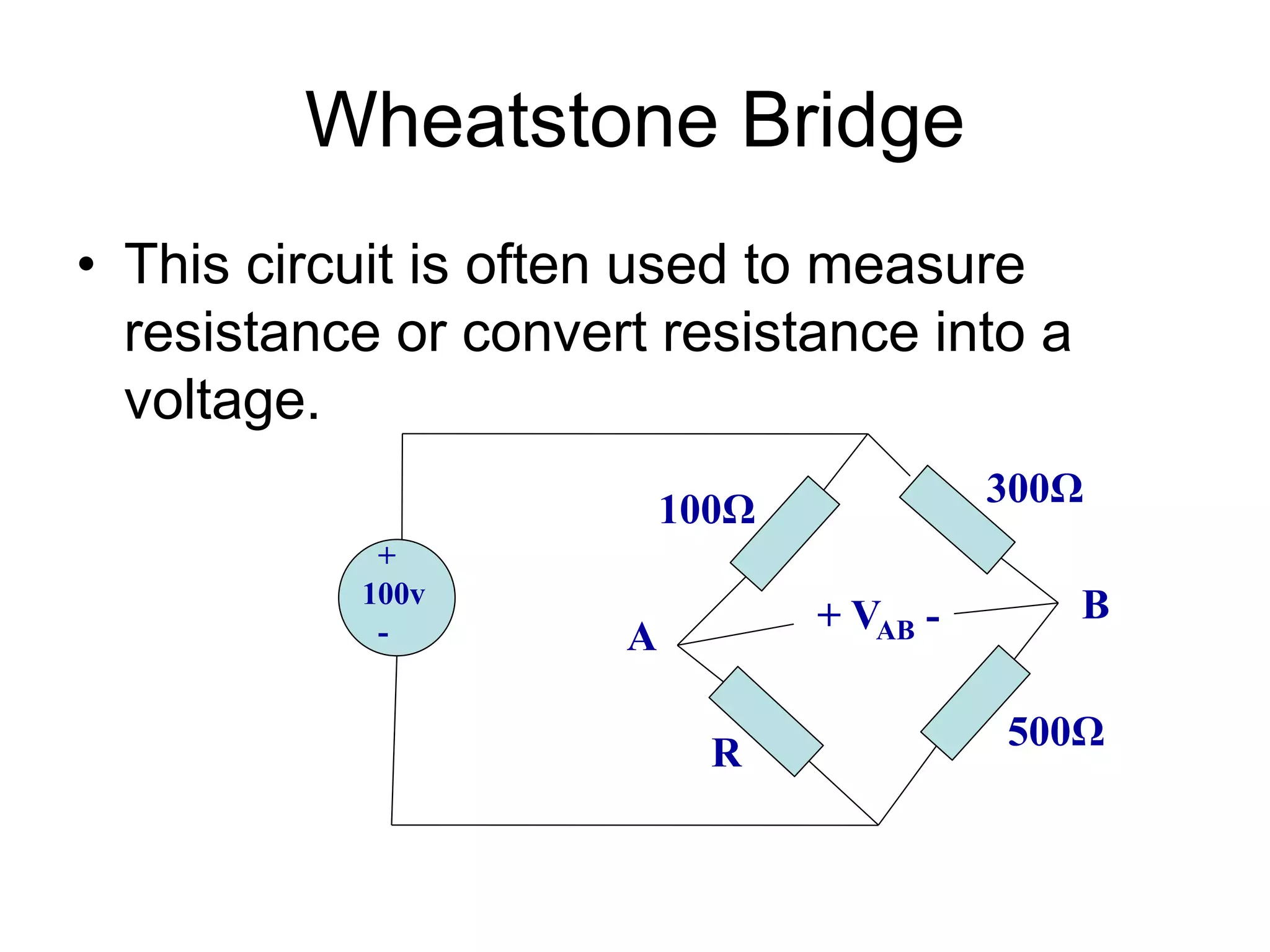 Wheatstone Bridge
• This circuit is often used to measure
resistance or convert resistance into a
voltage.
+
100v
-
100Ω
R
500Ω
300Ω
+ VAB -
A
B
 
