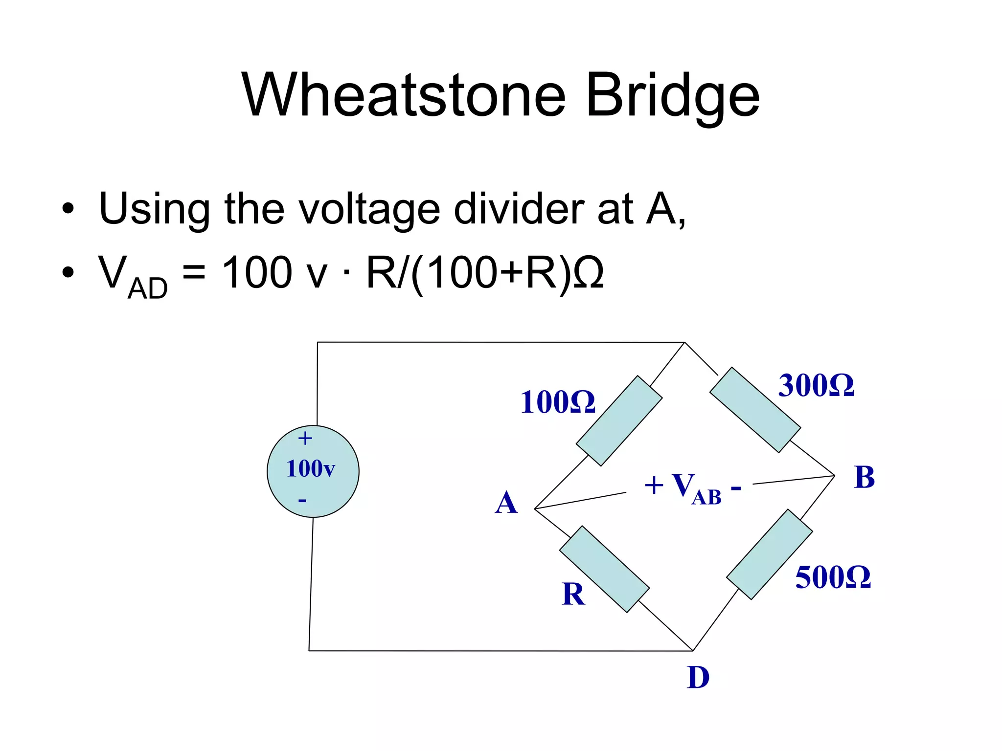 Wheatstone Bridge
• Using the voltage divider at A,
• VAD = 100 v ∙ R/(100+R)Ω
+
100v
-
100Ω
R
500Ω
300Ω
+ VAB -
A
B
D
 