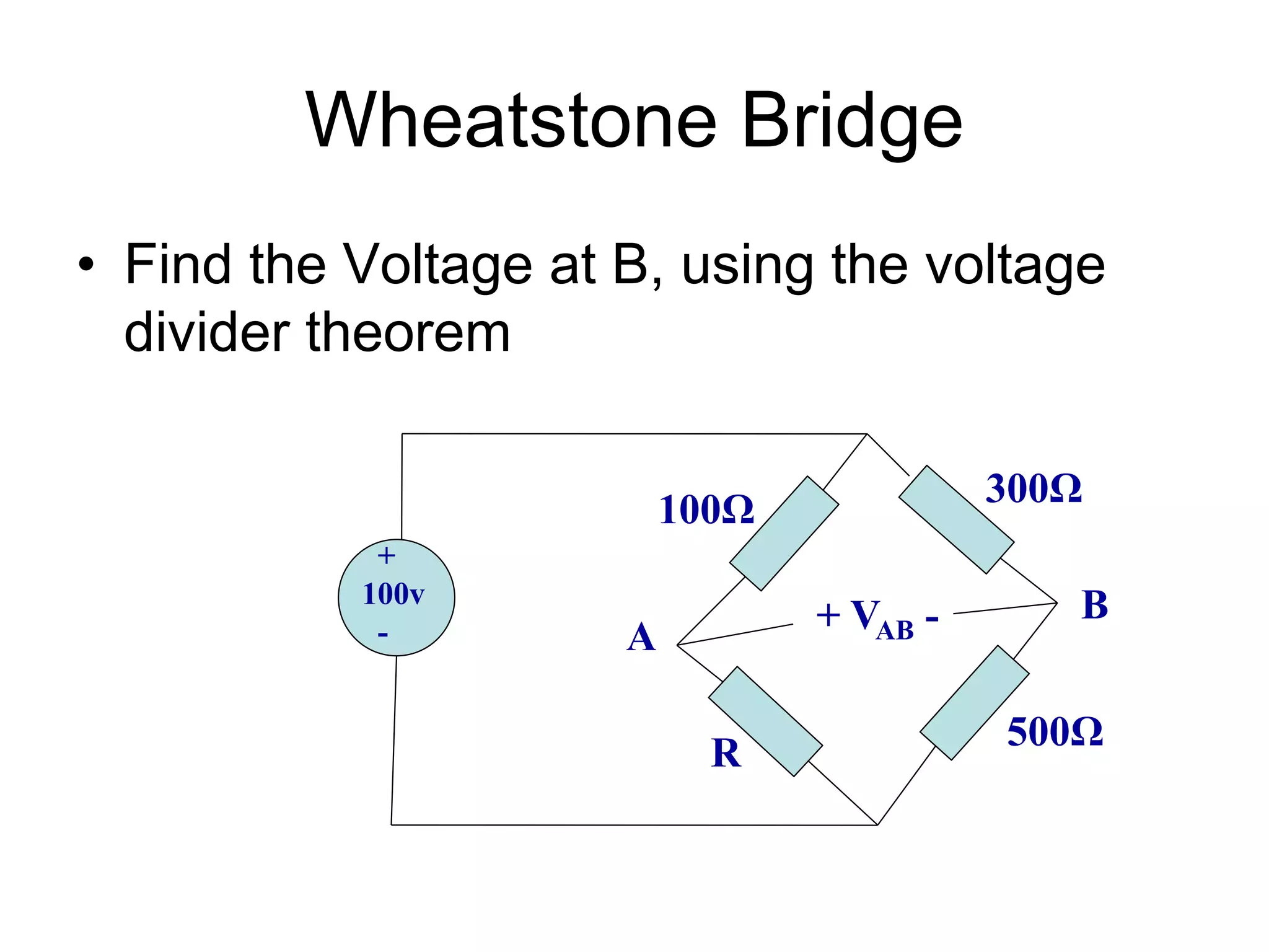 Wheatstone Bridge
• Find the Voltage at B, using the voltage
divider theorem
+
100v
-
100Ω
R
500Ω
300Ω
+ VAB -
A
B
 