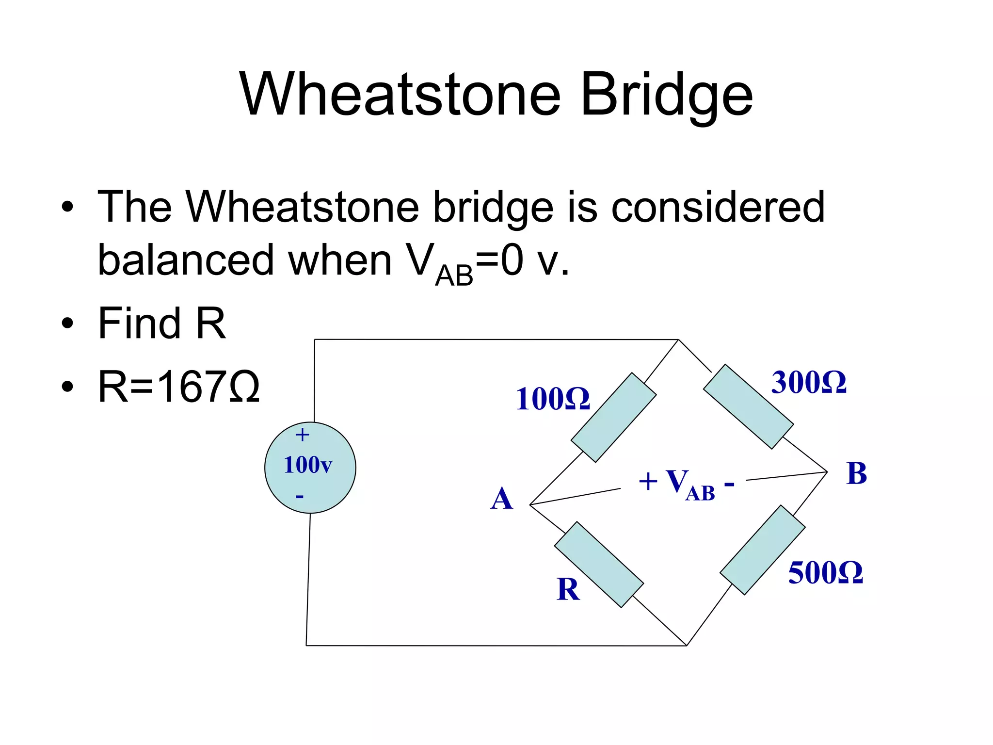 Wheatstone Bridge
• The Wheatstone bridge is considered
balanced when VAB=0 v.
• Find R
• R=167Ω
+
100v
-
100Ω
R
500Ω
300Ω
+ VAB -
A
B
 