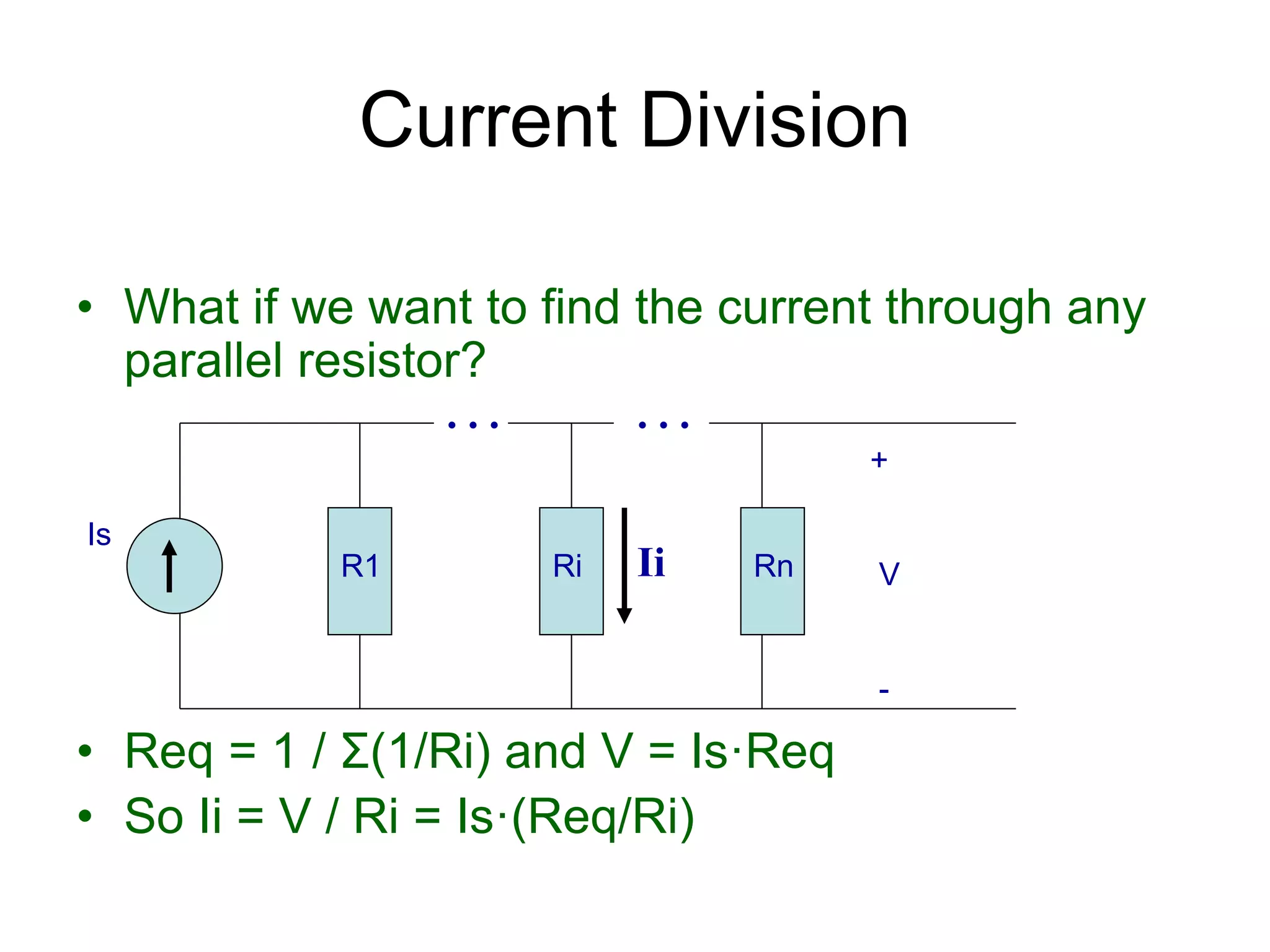• What if we want to find the current through any
parallel resistor?
• Req = 1 / Σ(1/Ri) and V = Is·Req
• So Ii = V / Ri = Is·(Req/Ri)
Current Division
Is
R1 Ri Rn
+
V
-
Ii
. . .
. . .
 