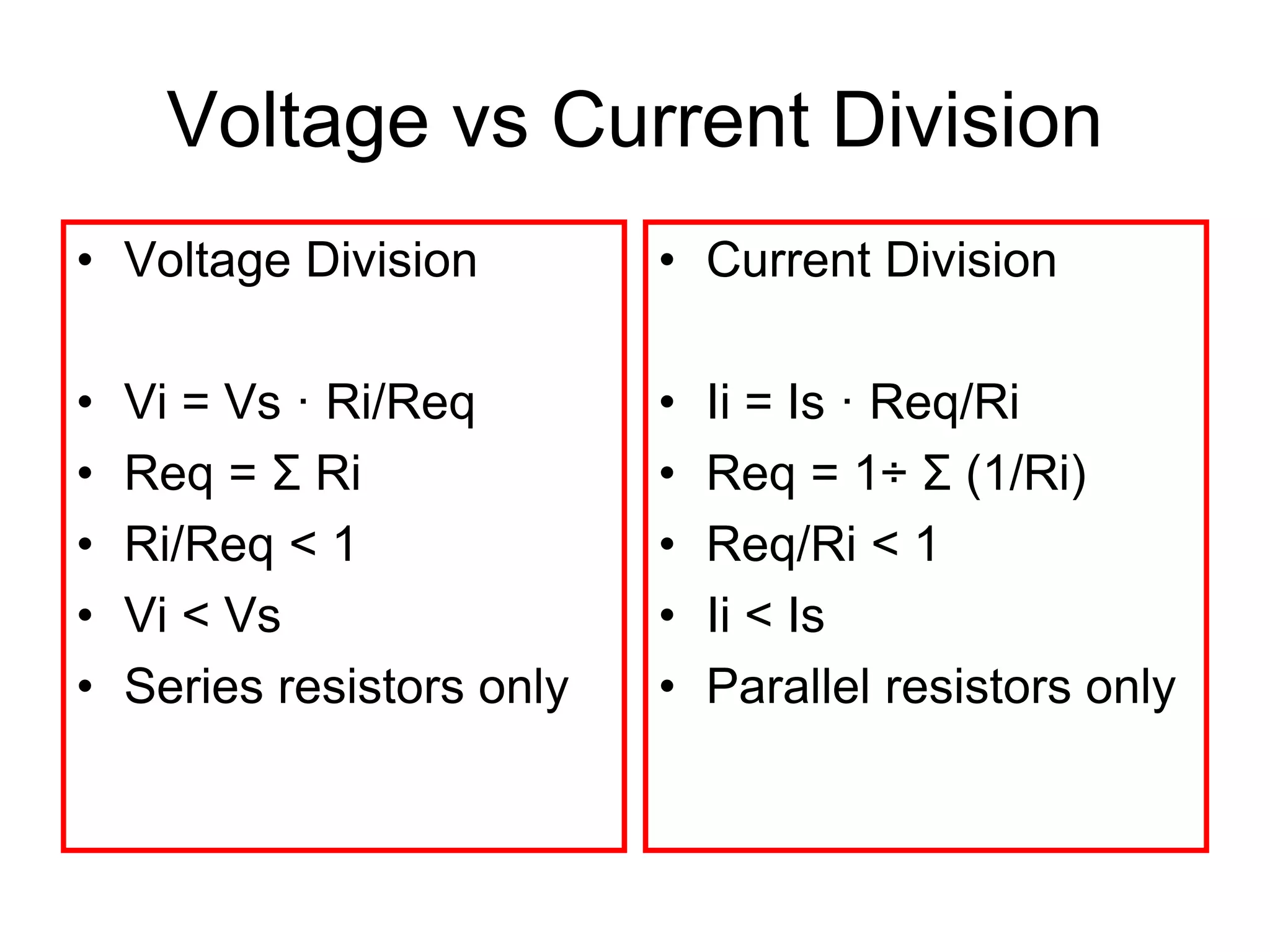 Voltage vs Current Division
• Voltage Division
• Vi = Vs · Ri/Req
• Req = Σ Ri
• Ri/Req < 1
• Vi < Vs
• Series resistors only
• Current Division
• Ii = Is · Req/Ri
• Req = 1÷ Σ (1/Ri)
• Req/Ri < 1
• Ii < Is
• Parallel resistors only
 