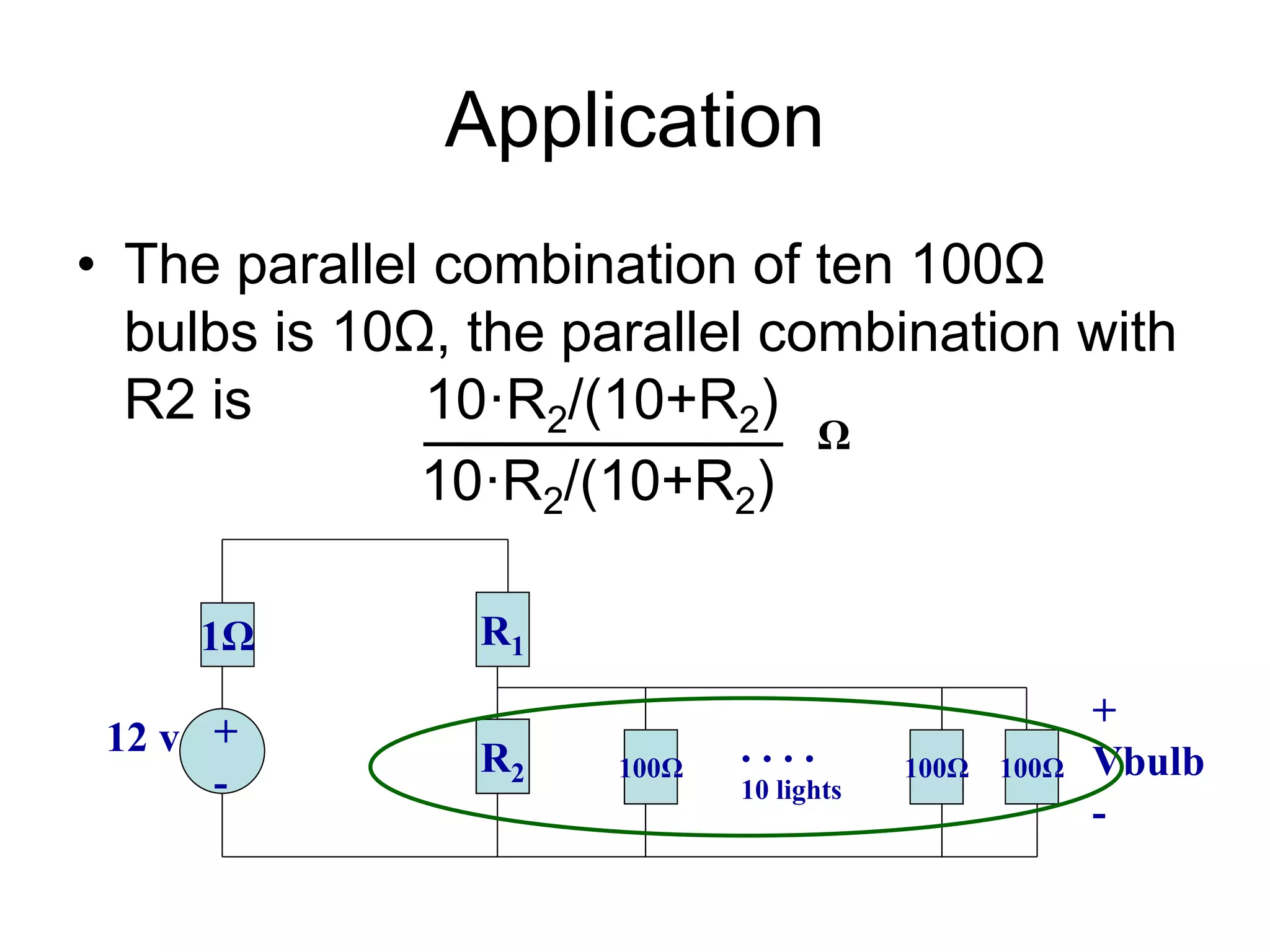 Application
• The parallel combination of ten 100Ω
bulbs is 10Ω, the parallel combination with
R2 is 10·R2/(10+R2)
10·R2/(10+R2)
1Ω R1
+
-
12 v R2 100Ω 100Ω 100Ω
. . . .
10 lights
+
Vbulb
-
Ω
 