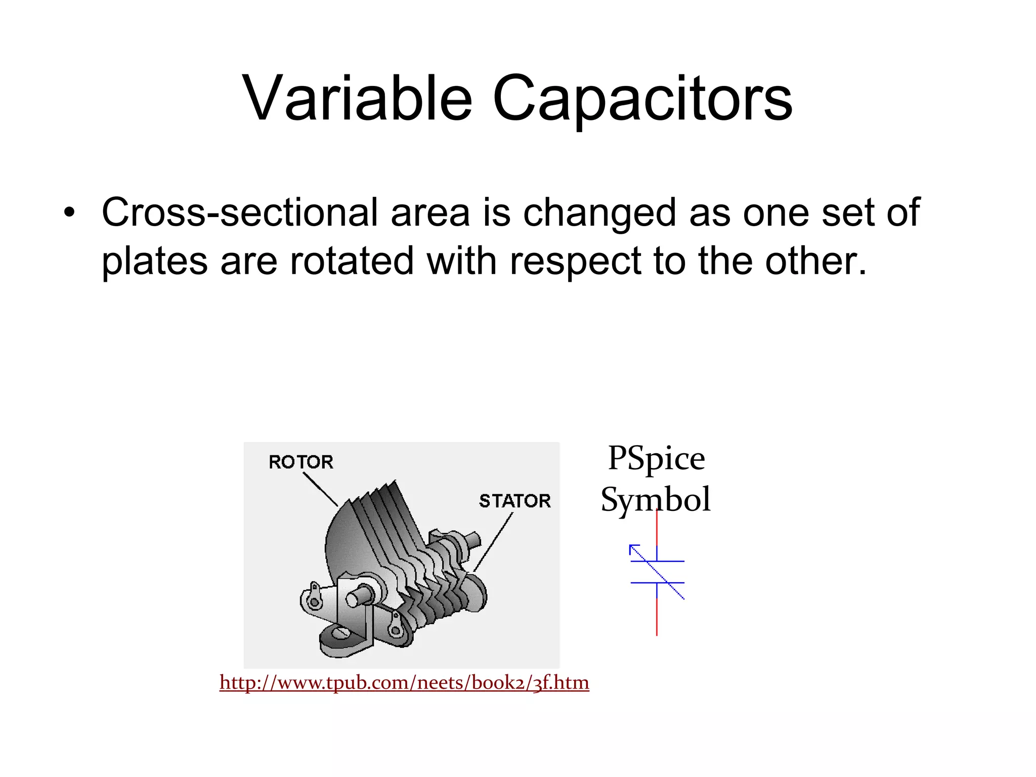 Variable Capacitors
• Cross-sectional area is changed as one set of
plates are rotated with respect to the other.
http://www.tpub.com/neets/book2/3f.htm
PSpice
Symbol
 