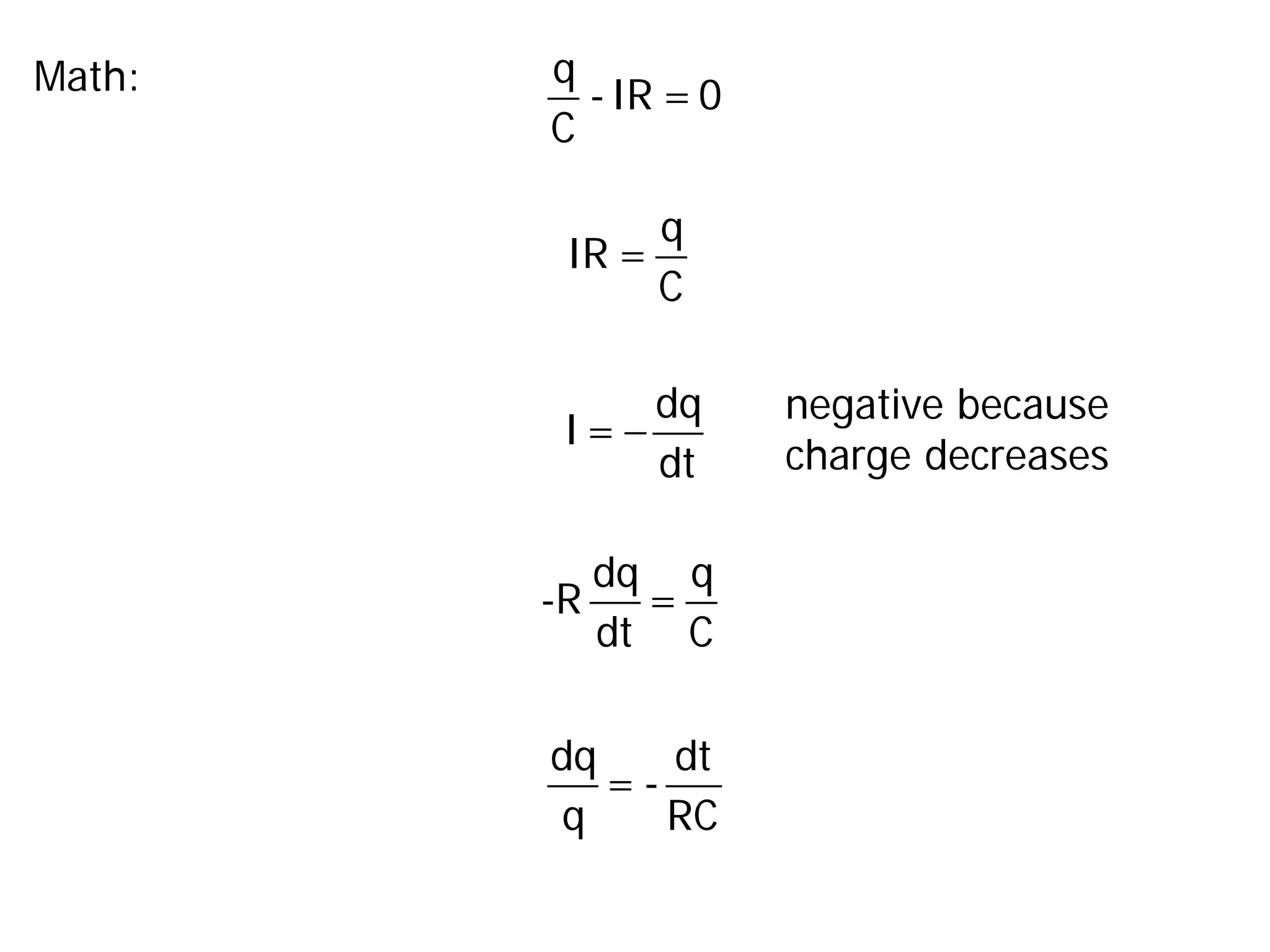 q
-IR =0
C
Math:
q
IR =
C
−
dq
I=
dt
dq dt
= -
q RC
dq q
-R =
dt C
negative because
charge decreases
 