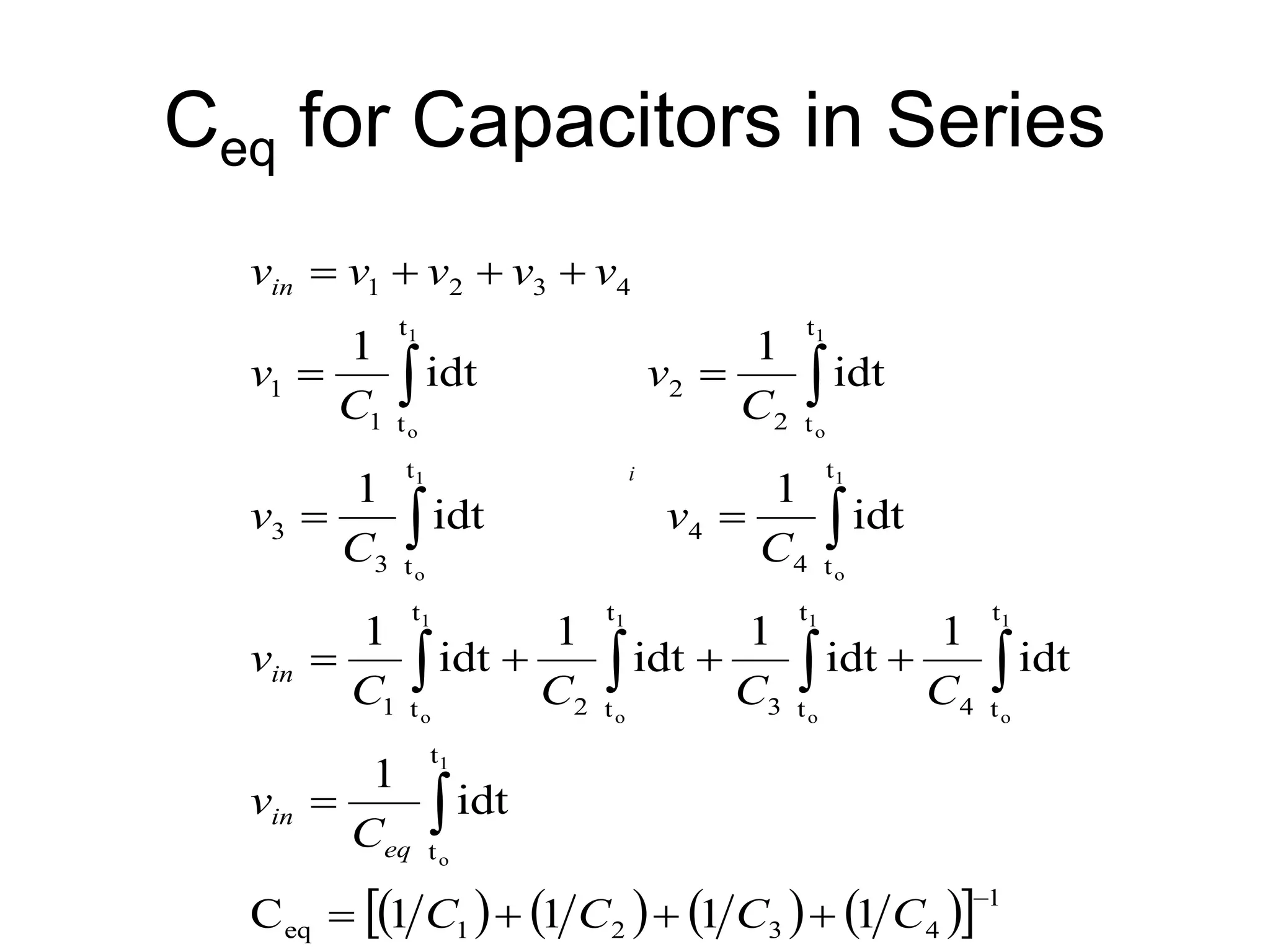 Ceq for Capacitors in Series
i
( ) ( ) ( ) ( )
[ ] 1
4
3
2
1
eq
t
t
t
t
4
t
t
3
t
t
2
t
t
1
t
t
4
4
t
t
3
3
t
t
2
2
t
t
1
1
4
3
2
1
1
1
1
1
C
idt
1
idt
1
idt
1
idt
1
idt
1
idt
1
idt
1
idt
1
idt
1
1
o
1
o
1
o
1
o
1
o
1
o
1
o
1
o
1
o
−
+
+
+
=
=
+
+
+
=
=
=
=
=
+
+
+
=
∫
∫
∫
∫
∫
∫
∫
∫
∫
C
C
C
C
C
v
C
C
C
C
v
C
v
C
v
C
v
C
v
v
v
v
v
v
eq
in
in
in
 