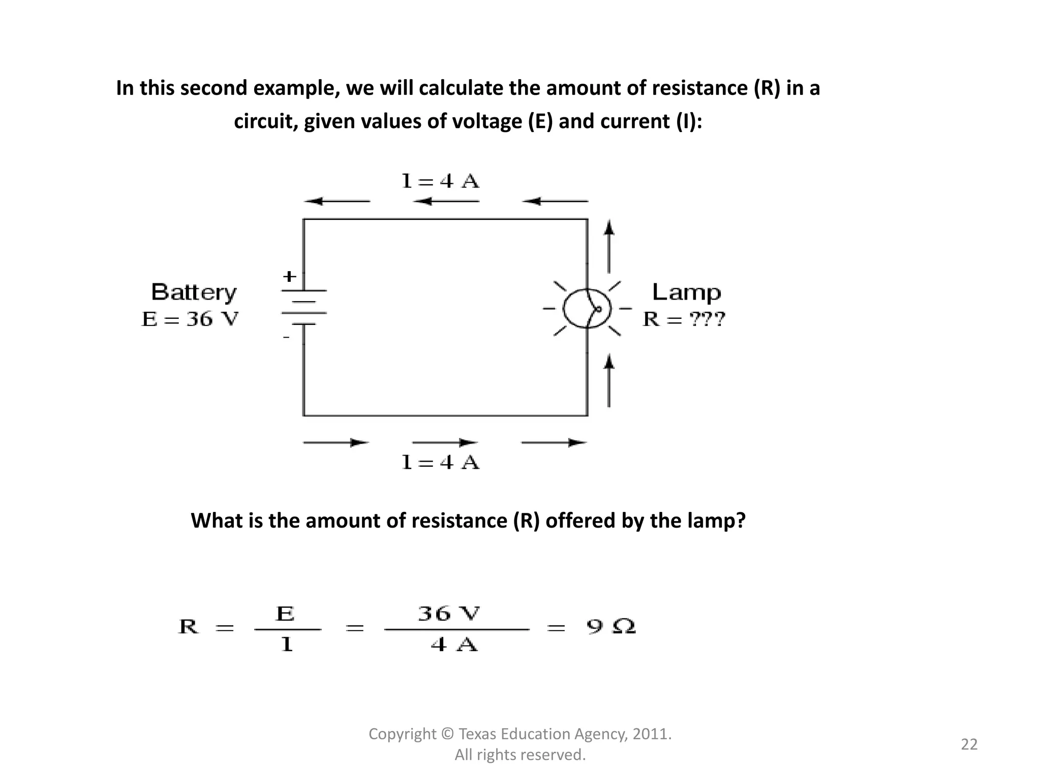Copyright © Texas Education Agency, 2011.
All rights reserved.
22
In this second example, we will calculate the amount of resistance (R) in a
circuit, given values of voltage (E) and current (I):
What is the amount of resistance (R) offered by the lamp?
 