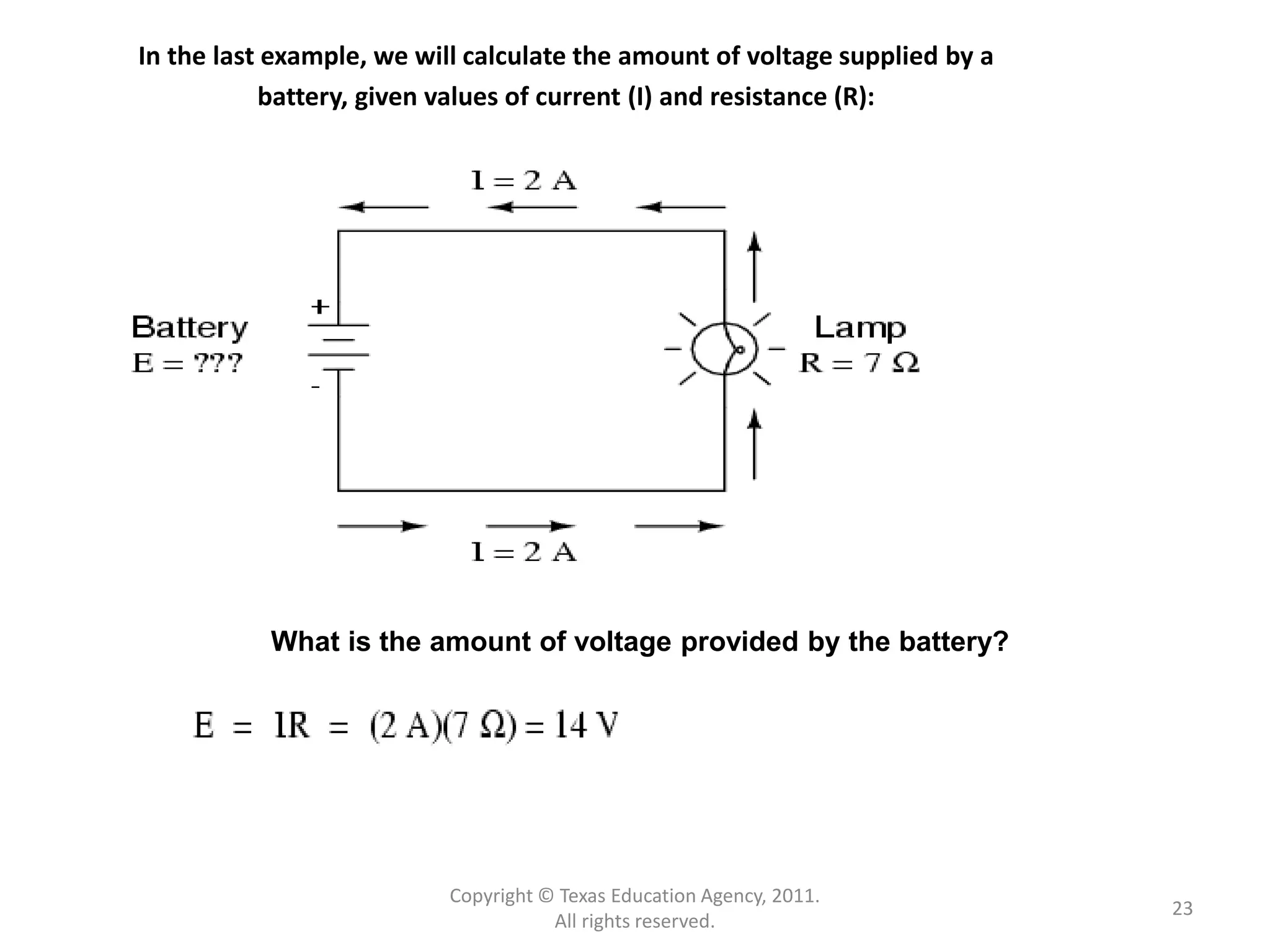 Copyright © Texas Education Agency, 2011.
All rights reserved.
23
In the last example, we will calculate the amount of voltage supplied by a
battery, given values of current (I) and resistance (R):
What is the amount of voltage provided by the battery?
 